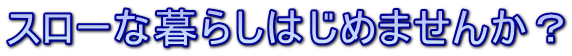 スローな暮らしはじめませんか？